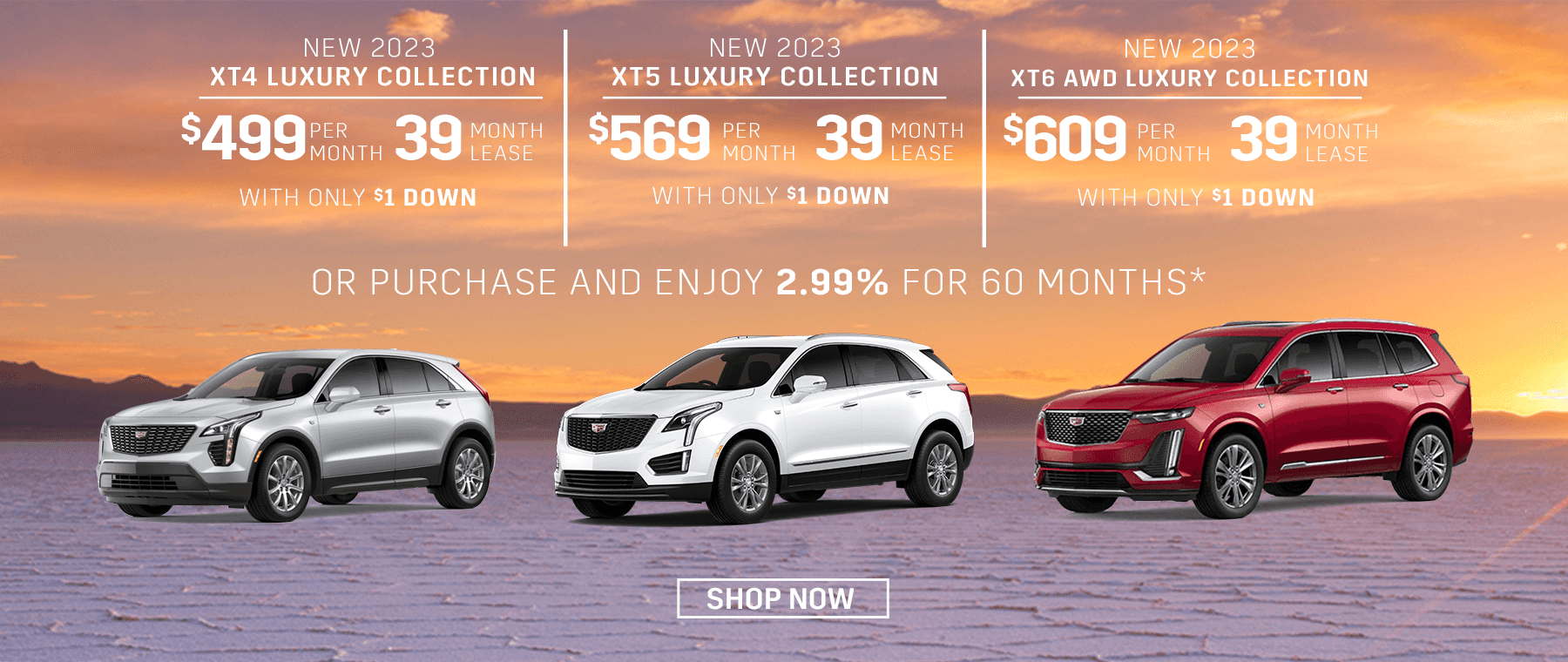 New 2023 XT4 Luxury Collection, $499 for 39 mo lease w/ $1 down -or- purchase and enjoy 2.99% APR for 60 months | New 2023 XT5 Luxury Collection, $569 for 39 mo lease w/ $1 down -or- purchase and enjoy 2.99% APR for 60 months | New 2023 XT6 All-Wheel Drive Luxury Collection, $609 for 39 mo lease w/ $1 down -or- purchase and enjoy 2.99% APR for 60 months