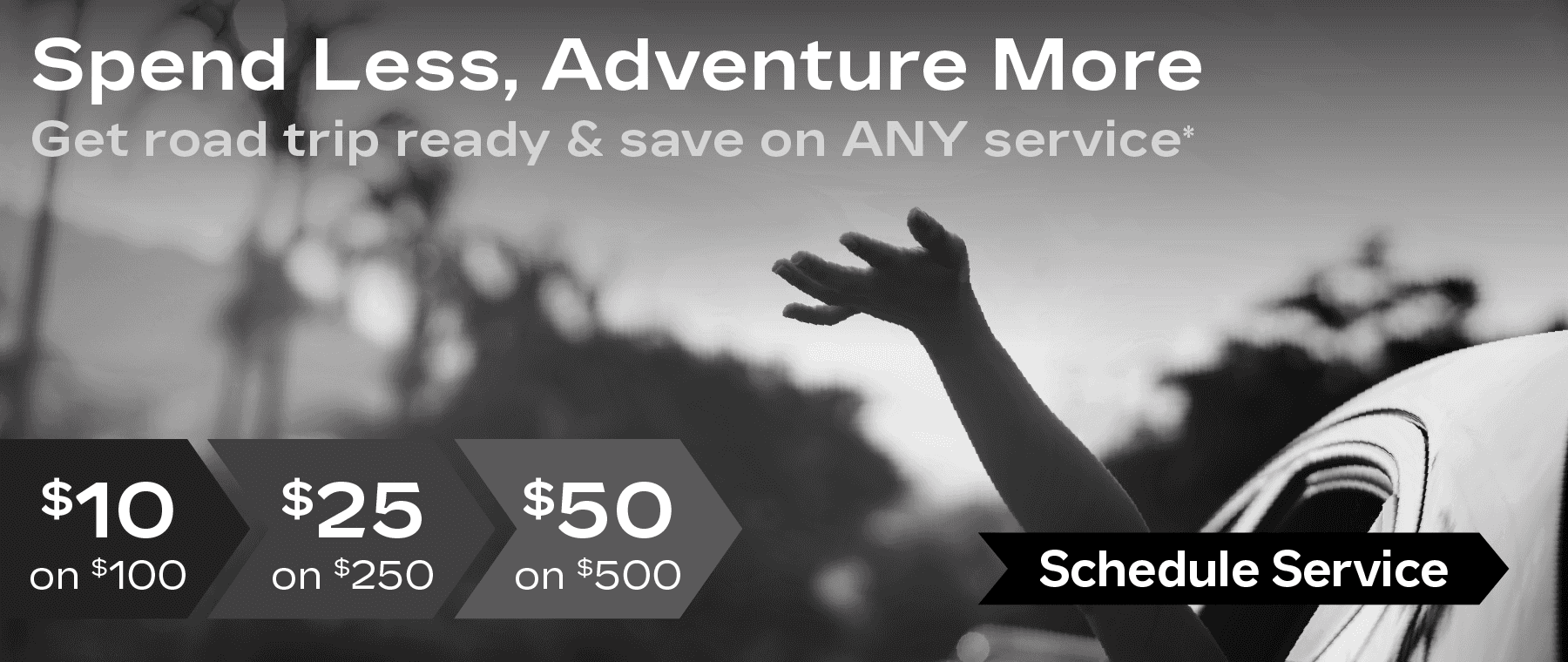 Spend less, adventure more. Get road trip ready & save on ANY service! $10 on $100, $25 on $250, $50 on $500.