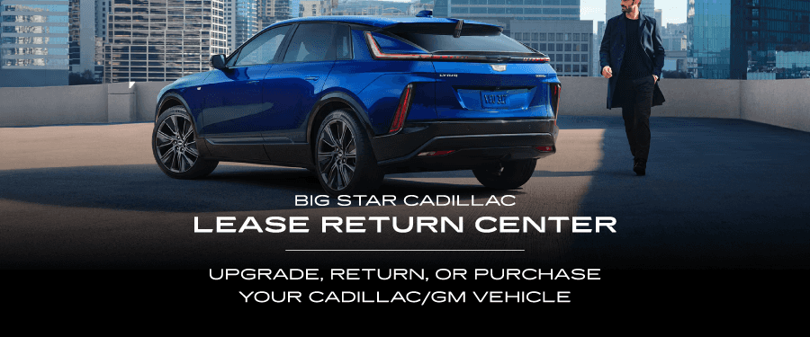 BIG STAR CADILLAC LEASE RETURN CENTER UPGRADE, RETURN, OR PURCHASE YOUR CADILLAC/GM VEHICLE