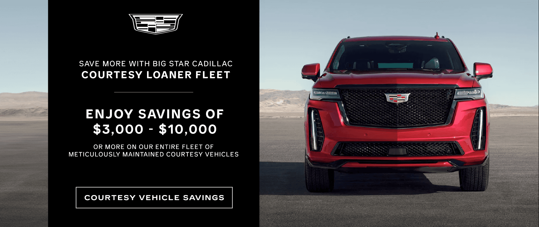 SAVE MORE WITH BIG STAR CADILLAC COURTESY LOANER FLEET ENJOY SAVINGS OF $3,000 - $10,000 OR MORE ON OUR ENTIRE FLEET OF METICULOUSLY MAINTAINED COURTESY VEHICLES COURTESY VEHICLE SAVINGS