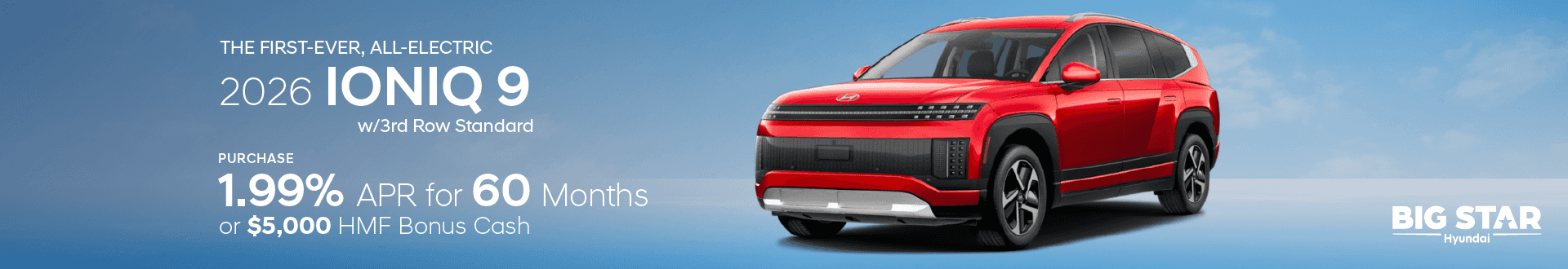 The First-ever All-electric 2026 Hyundai IONIQ 9 w/3rd Row Standard, purchase and choose 1.99% APR for 60 months or $5000 HMF Bonus Cash