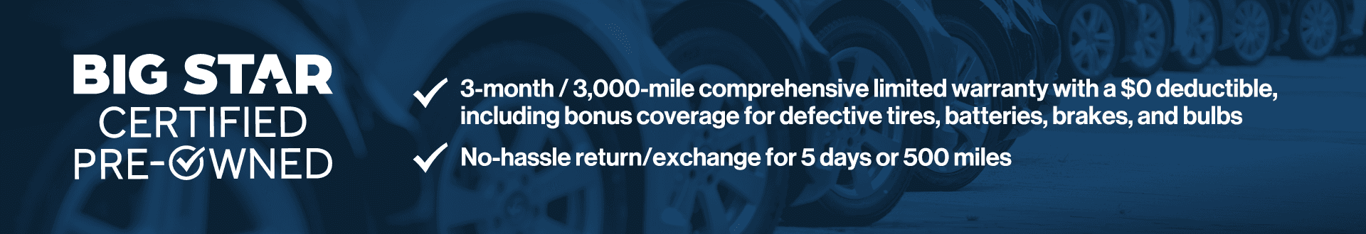 3-month/3,000-mile comprehensive limited warranty with a $0 deductible, including bonus coverage for defective tires, batteries, and bulbs. No hassle return/exchange for 5 days or 500 miles