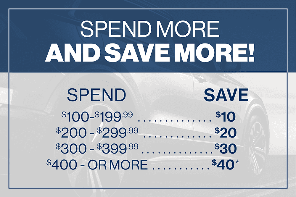Spend More and Save More; •Spend $100.00 - $199.99 and save $10 •Spend $200.00 - $299.99 and save $20 •Spend $300.00 - $399.99 and save $30 •Spend $400.00 or more and save $40