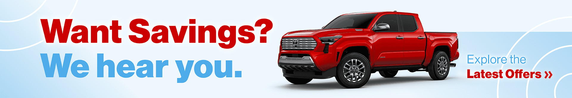 Want Savings? We Hear You. Explore the latest offers
