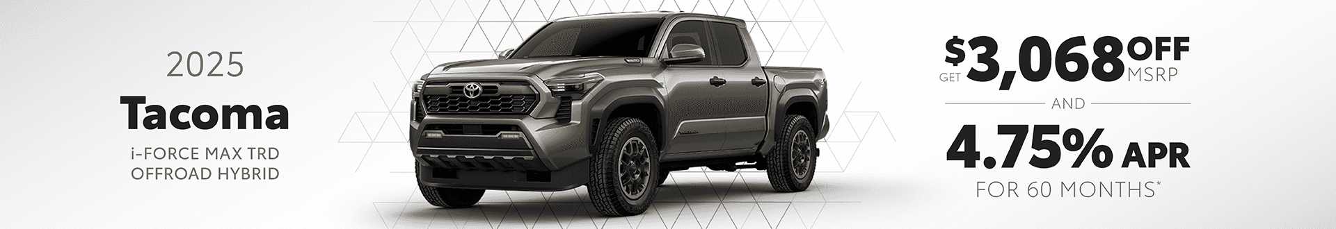2025 Tacoma i-FORCE MAX TRD OFFROAD HYBRID: Get $3,068 off MSRP and Buy at 4.75% APR for 60 MO.