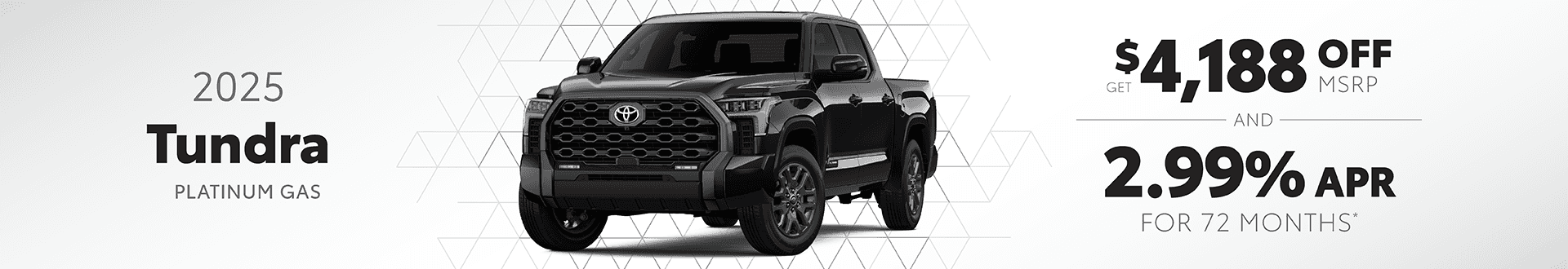 2025 Tundra PLATINUM GAS: Get $4,188 off MSRP AND Buy at 2.99% APR for 72 mo.