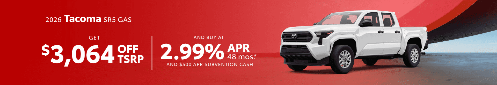 2026 Tacoma SR5 GAS : $3,064 off when you buy — 2.99% APR for 48 months and $500 Apr Subvention Cash*