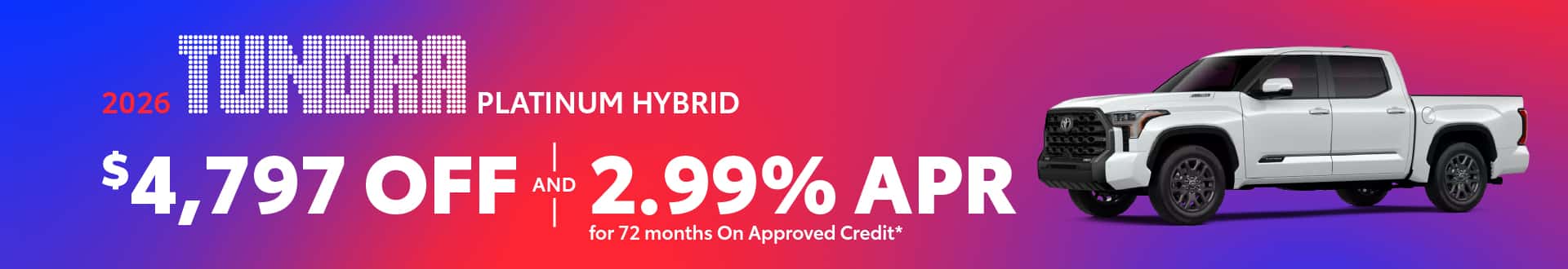 2026 Tundra Platinum Hybrid : $4,797 off or 2.99% APR for 72 months when you buy*