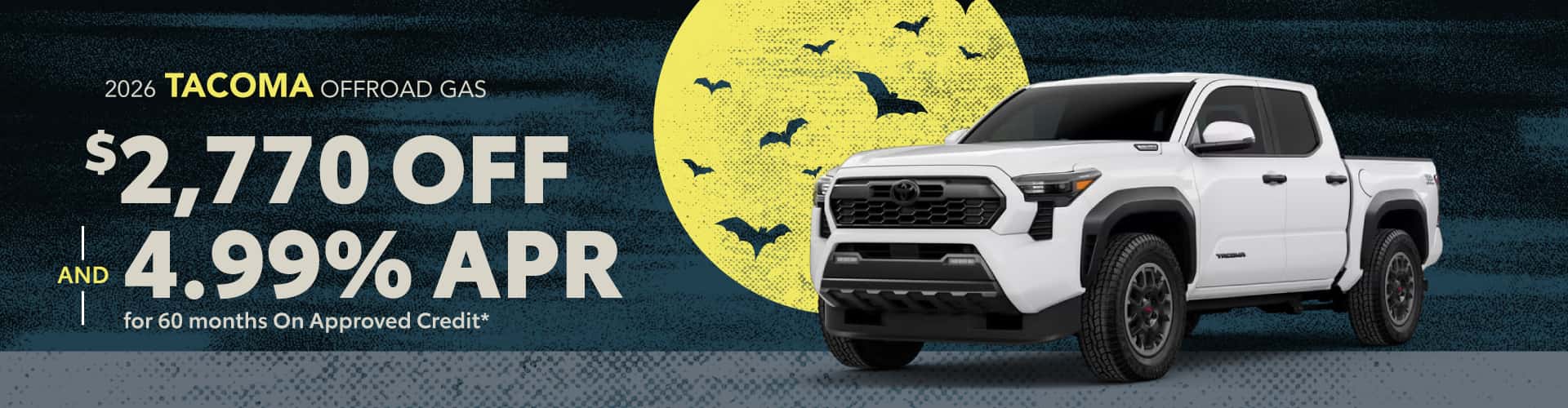 2026 Tacoma TRD OffRoad GAS : $2,770 off and 4.99% APR for 60 months when you buy*