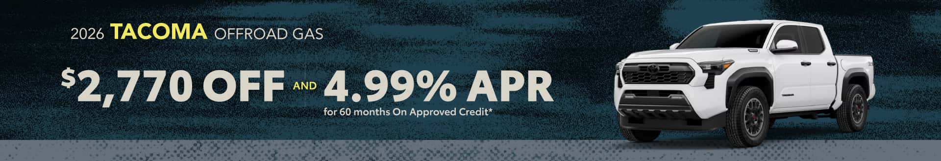2026 Tacoma TRD OffRoad GAS : $2,770 off and 4.99% APR for 60 months when you buy*