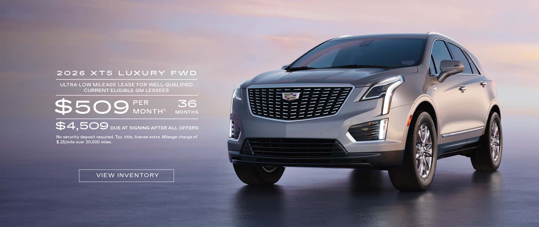 2026 XT5 LUXURY FWD ULTRA-LOW MILEAGE LEASE FOR WELL-QUALIFIED CURRENT ELIGIBLE GM LESSEES $509 PER MONTH1 36 MONTHS $4,509 DUE AT SIGNING AFTER ALL OFFERS No security deposit required. Tax, title, license extra. Mileage charge of $.25/mile over 30,000 miles.