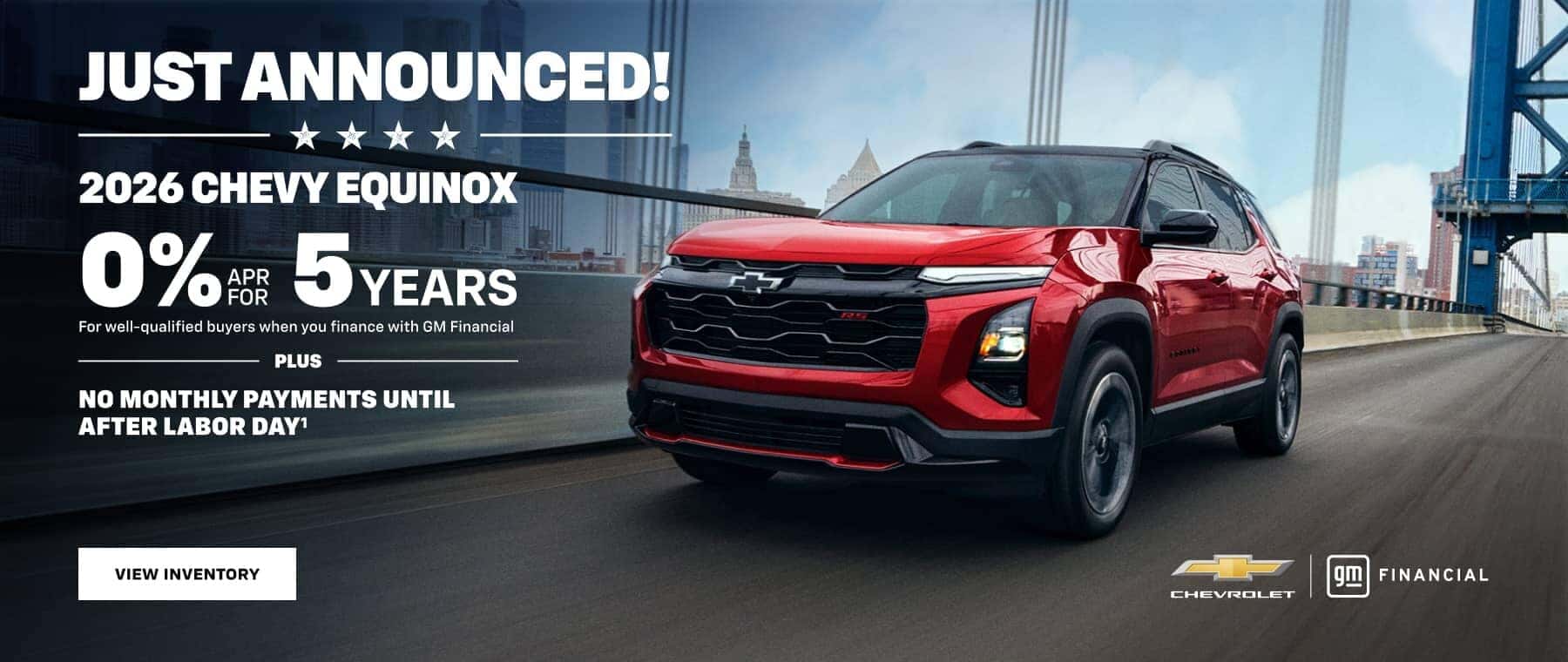 JUST ANNOUNCED! * * 2026 CHEVY EQUINOX 0%* 5 YEARS For well-qualified buyers when you finance with GM Financial PLUS NO MONTHLY PAYMENTS UNTIL AFTER LABOR DAY' VIEW INVENTORY CHEVROLET gm FINANCIAL