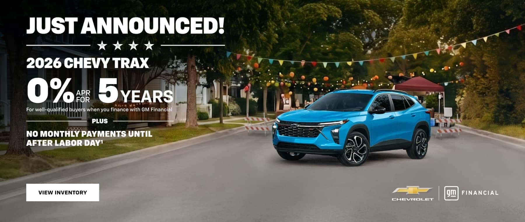 JUST ANNOUNCED! 2026 CHEVY TRAX 0% 5YEARS For well-qualified buyers when you finance with GM Financial PLUS NO MONTHLY PAYMENTS UNTIL AFTER LABOR DAY1 VIEW INVENTORY CHEvROLeT FINANCIAL
