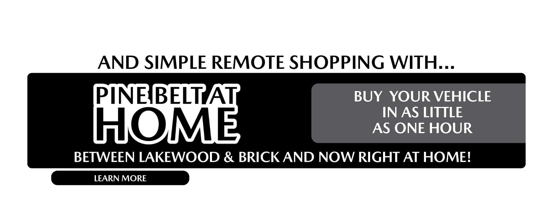 And simple remote shopping with Pine Belt At Home. Buy your vehicle in as little as one hour. Between Lakewood & Brick and now right at home.