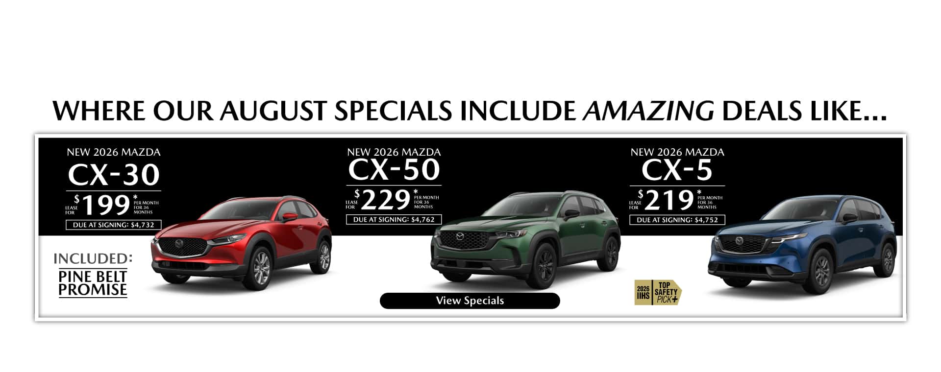 Where our August Specials Include Amazing deal like…. New 2026 Mazda CX-30 lease for $199 per month for 36 months with $4,732 due at signing New 2026 Mazda CX-50 lease for $229 per month for 33 months with $4,762 due at signing New 2026 Mazda CX-5 lease for $219 per month for 36 months with $4,752 due at signing