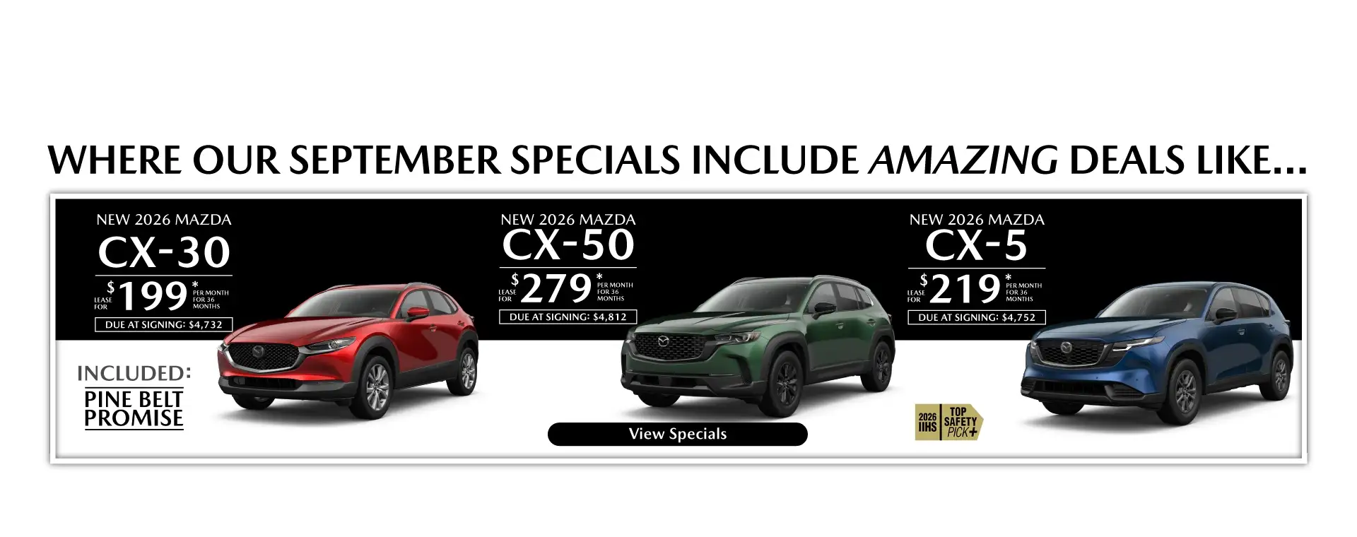 Where our September Specials Include Amazing deal like…. New 2026 Mazda CX-30 lease for $199 per month for 36 months with $4,732 due at signing New 2026 Mazda CX-50 lease for $279 per month for 36 months with $4,812 due at signing New 2026 Mazda CX-5 lease for $219 per month for 36 months with $4,752 due at signing