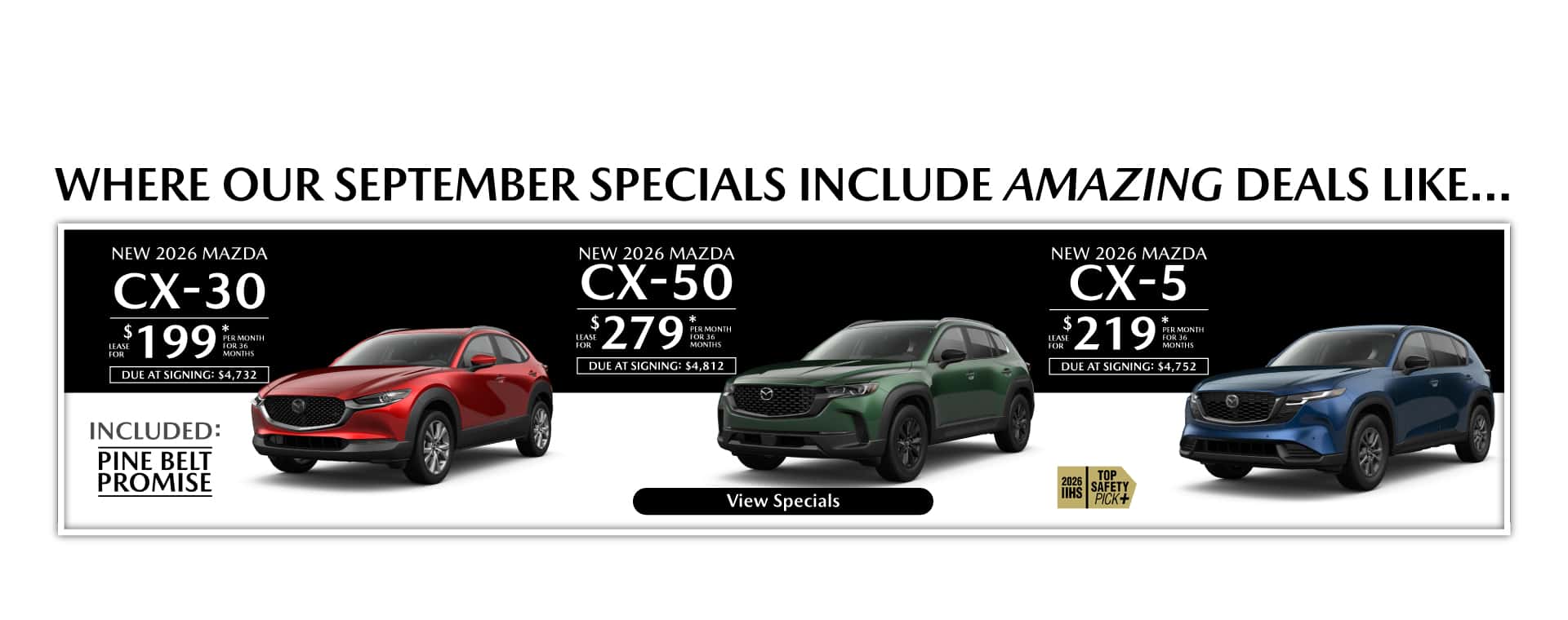 Where our September Specials Include Amazing deal like…. New 2026 Mazda CX-30 lease for $199 per month for 36 months with $4,732 due at signing New 2026 Mazda CX-50 lease for $279 per month for 36 months with $4,812 due at signing New 2026 Mazda CX-5 lease for $219 per month for 36 months with $4,752 due at signing